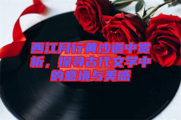 西江月行黃沙道中賞析，探尋古代文學(xué)中的意境與美感