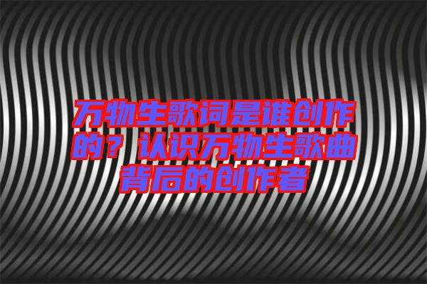 萬物生歌詞是誰創(chuàng)作的？認(rèn)識萬物生歌曲背后的創(chuàng)作者