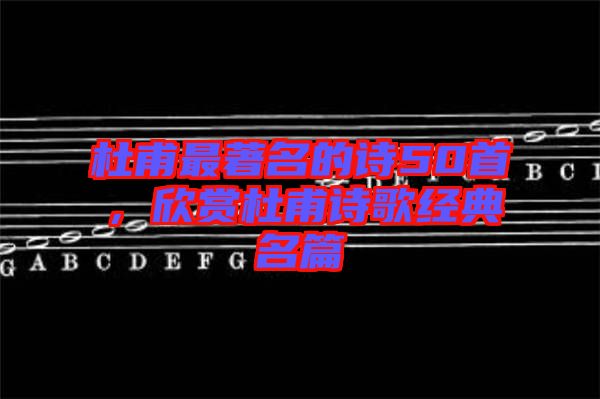 杜甫最著名的詩50首，欣賞杜甫詩歌經(jīng)典名篇