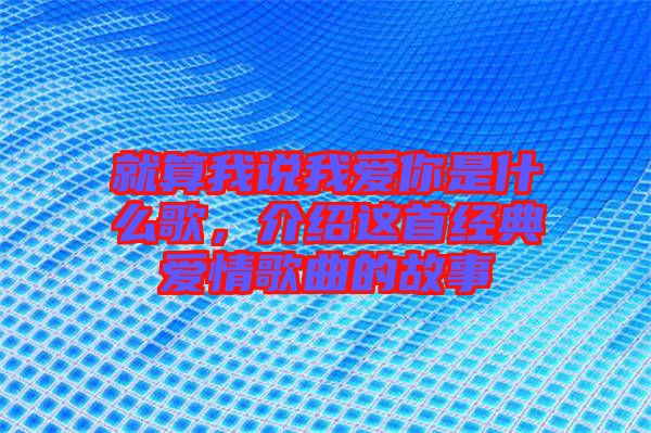 就算我說我愛你是什么歌，介紹這首經(jīng)典愛情歌曲的故事