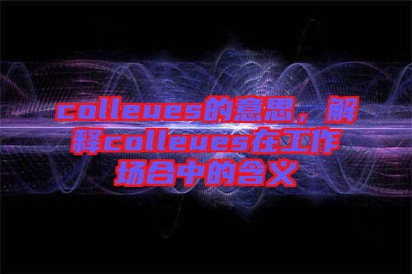 colleues的意思，解釋colleues在工作場合中的含義