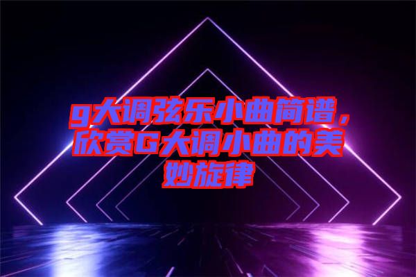 g大調(diào)弦樂小曲簡(jiǎn)譜，欣賞G大調(diào)小曲的美妙旋律