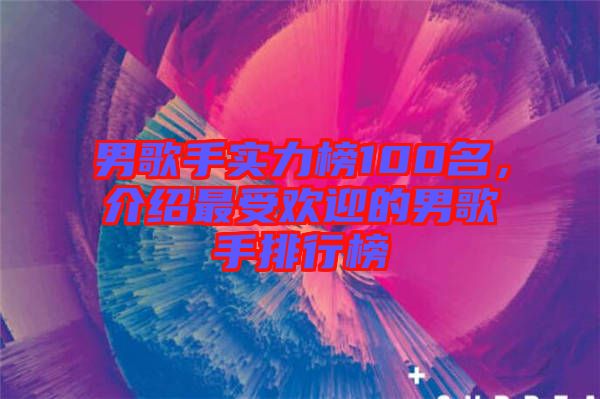 男歌手實(shí)力榜100名，介紹最受歡迎的男歌手排行榜