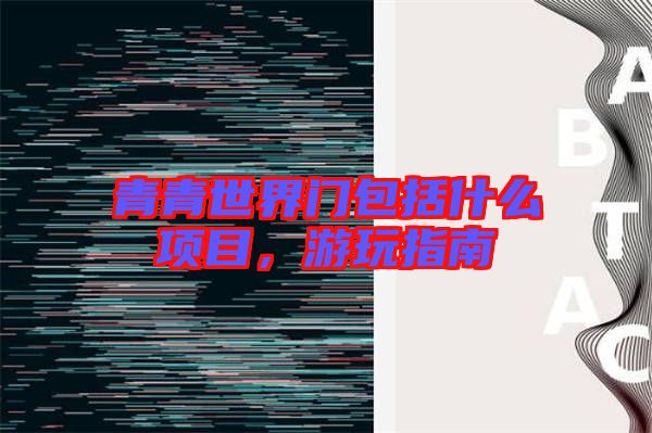 青青世界門包括什么項目，游玩指南