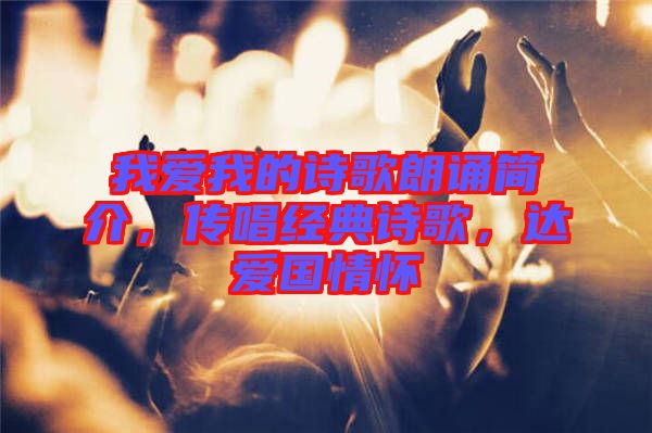 我愛(ài)我的詩(shī)歌朗誦簡(jiǎn)介，傳唱經(jīng)典詩(shī)歌，達(dá)愛(ài)國(guó)情懷