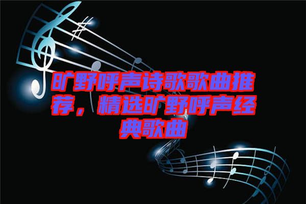 曠野呼聲詩(shī)歌歌曲推薦，精選曠野呼聲經(jīng)典歌曲