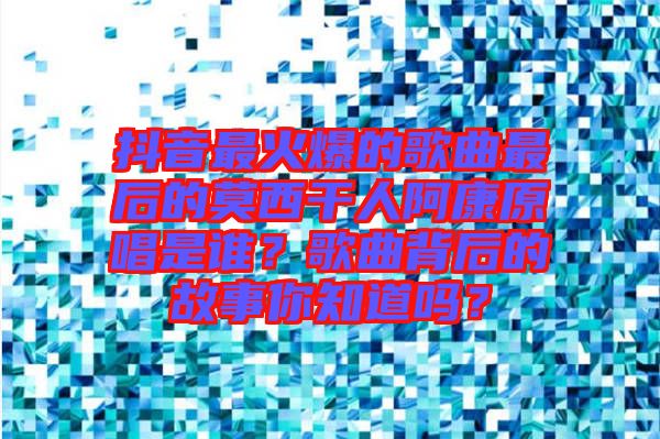 抖音最火爆的歌曲最后的莫西干人阿康原唱是誰？歌曲背后的故事你知道嗎？