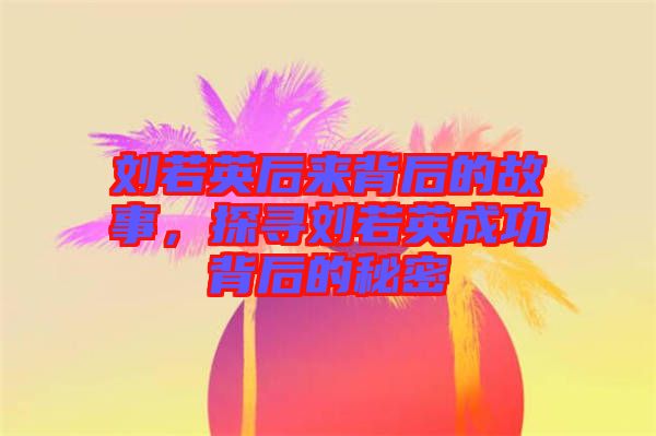 劉若英后來背后的故事，探尋劉若英成功背后的秘密