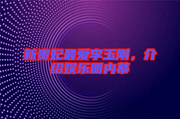 新貴妃最愛(ài)李玉剛，介紹娛樂(lè)圈內(nèi)幕