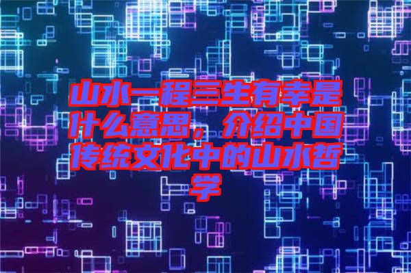 山水一程三生有幸是什么意思，介紹中國傳統(tǒng)文化中的山水哲學(xué)