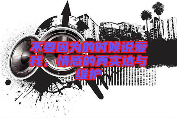 不要因為的時候說愛我，情感的真實達與維護