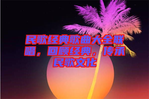 民歌經(jīng)典歌曲大全聯(lián)唱，回顧經(jīng)典，傳承民歌文化