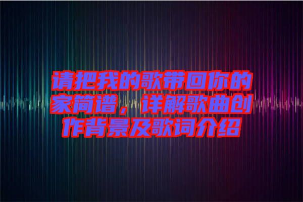 請(qǐng)把我的歌帶回你的家簡譜，詳解歌曲創(chuàng)作背景及歌詞介紹
