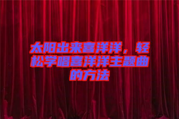 太陽出來喜洋洋，輕松學(xué)唱喜洋洋主題曲的方法