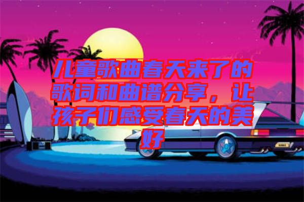 兒童歌曲春天來(lái)了的歌詞和曲譜分享，讓孩子們感受春天的美好