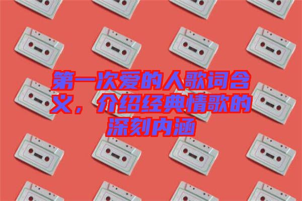 第一次愛的人歌詞含義，介紹經典情歌的深刻內涵