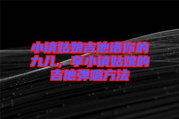 小鎮(zhèn)姑娘吉他譜你的九兒，享小鎮(zhèn)姑娘的吉他彈唱方法