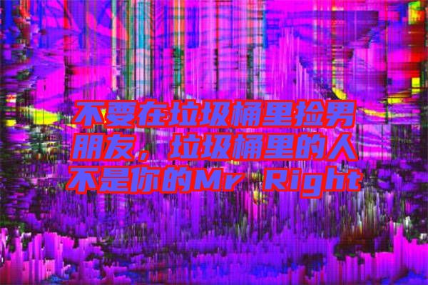 不要在垃圾桶里撿男朋友，垃圾桶里的人不是你的Mr Right