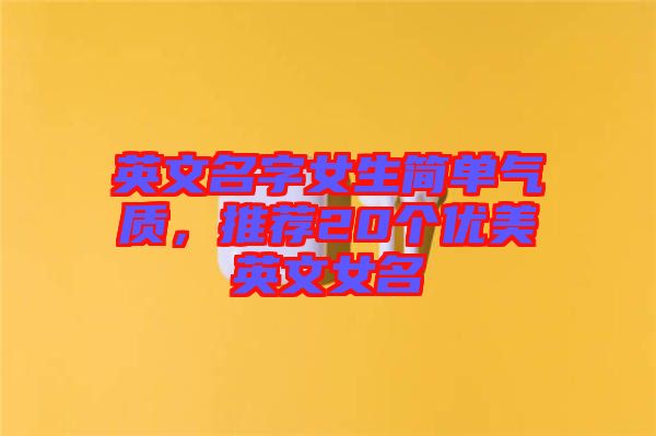英文名字女生簡單氣質(zhì)，推薦20個優(yōu)美英文女名