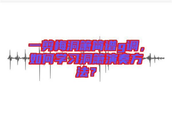 一剪梅洞簫簡譜g調(diào)，如何學習洞簫演奏方法？