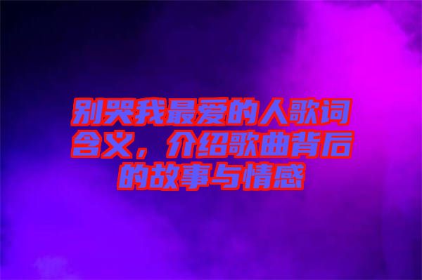 別哭我最愛的人歌詞含義，介紹歌曲背后的故事與情感