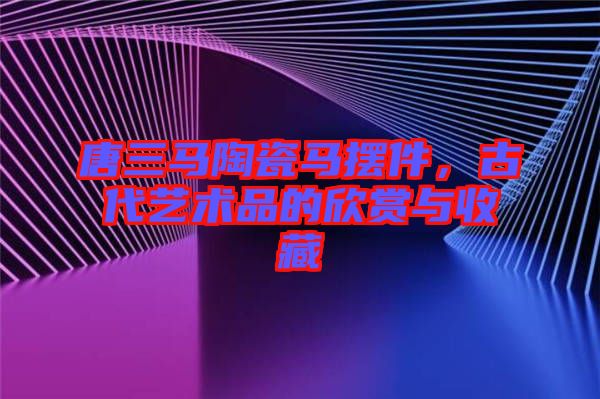 唐三馬陶瓷馬擺件，古代藝術品的欣賞與收藏