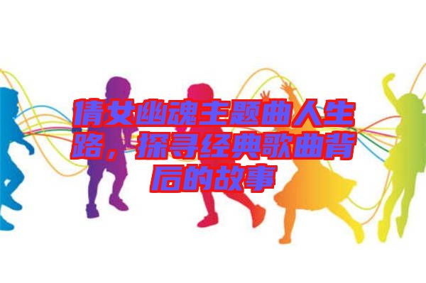 倩女幽魂主題曲人生路，探尋經(jīng)典歌曲背后的故事