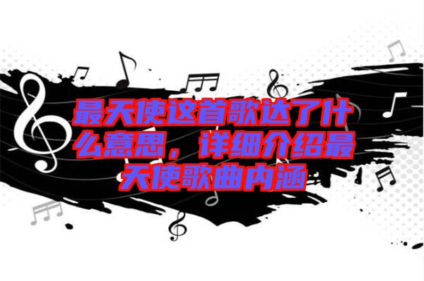 最天使這首歌達(dá)了什么意思，詳細(xì)介紹最天使歌曲內(nèi)涵