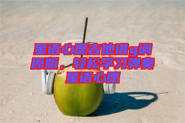 星語心愿吉他譜g調(diào)原版，輕松學(xué)習(xí)彈奏星語心愿
