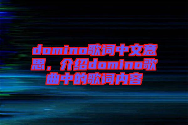 domino歌詞中文意思，介紹domino歌曲中的歌詞內(nèi)容