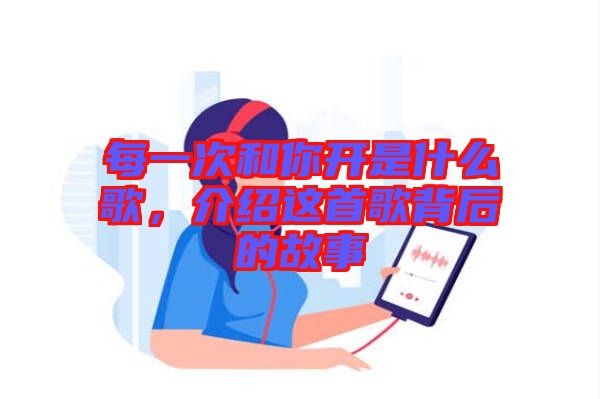 每一次和你開(kāi)是什么歌，介紹這首歌背后的故事