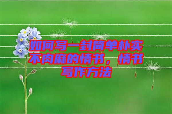 如何寫一封簡(jiǎn)單樸實(shí)不肉麻的情書，情書寫作方法