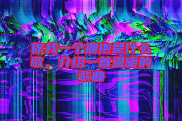 你我一個擁抱是什么歌，介紹一首溫暖的歌曲