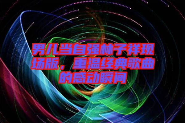 男兒當自強林子祥現(xiàn)場版，重溫經(jīng)典歌曲的感動瞬間