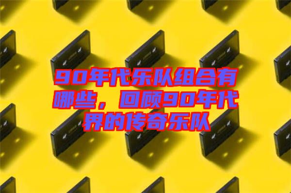 90年代樂(lè)隊(duì)組合有哪些，回顧90年代界的傳奇樂(lè)隊(duì)