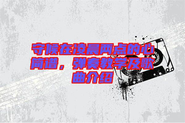 守候在凌晨?jī)牲c(diǎn)的心簡(jiǎn)譜，彈奏教學(xué)及歌曲介紹