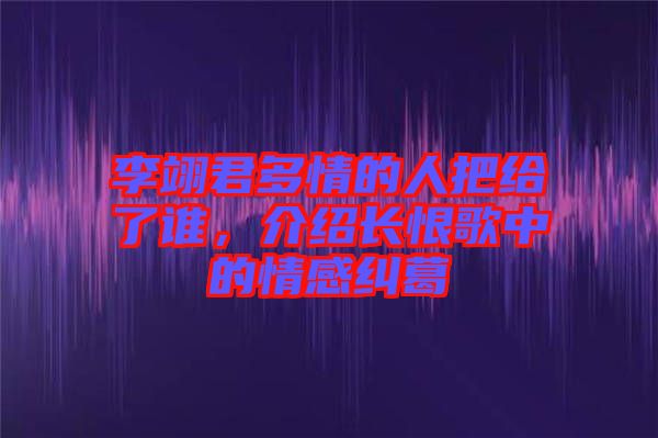 李翊君多情的人把給了誰，介紹長恨歌中的情感糾葛