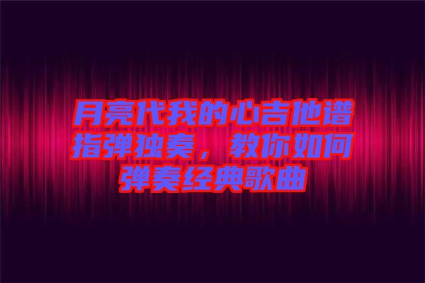 月亮代我的心吉他譜指彈獨(dú)奏，教你如何彈奏經(jīng)典歌曲
