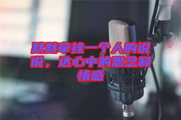 默默牽掛一個人的說說，達心中的思念和情感