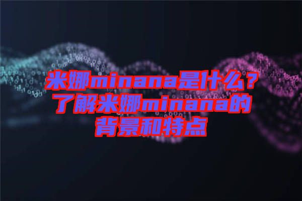 米娜minana是什么？了解米娜minana的背景和特點