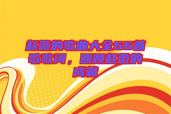 趙薇的歌曲大全66首歌歌詞，回顧趙薇的成就