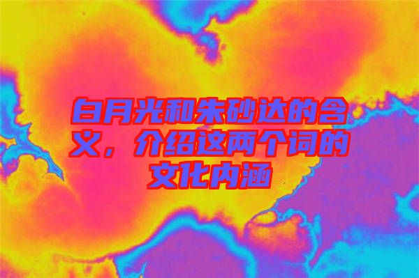 白月光和朱砂達的含義，介紹這兩個詞的文化內(nèi)涵