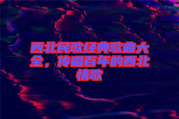 西北民歌經典歌曲大全，傳唱百年的西北情歌