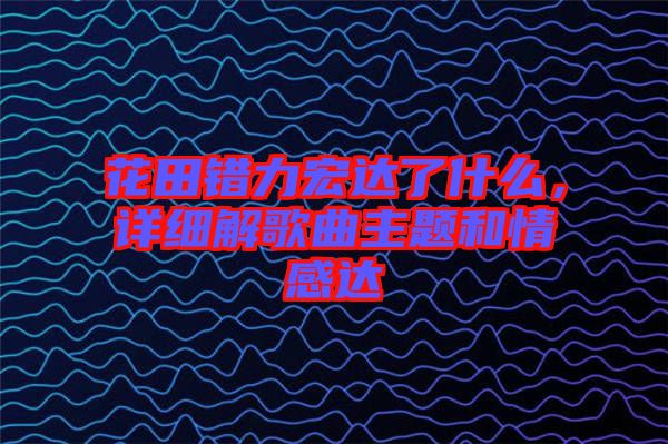 花田錯力宏達(dá)了什么，詳細(xì)解歌曲主題和情感達(dá)