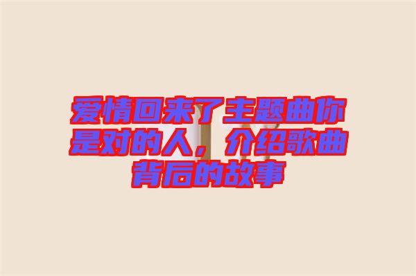 愛情回來了主題曲你是對(duì)的人，介紹歌曲背后的故事