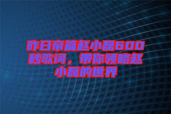 昨日帝篇趙小磊600秒歌詞，帶你領(lǐng)略趙小磊的世界