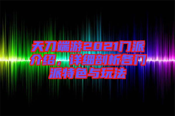 天刀端游2021門派介紹，詳細剖析各門派特色與玩法