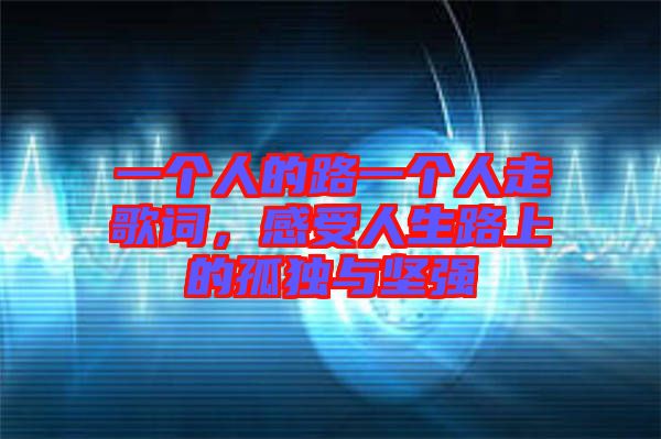 一個(gè)人的路一個(gè)人走歌詞，感受人生路上的孤獨(dú)與堅(jiān)強(qiáng)