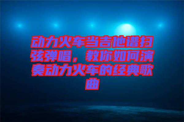 動(dòng)力火車當(dāng)吉他譜掃弦彈唱，教你如何演奏動(dòng)力火車的經(jīng)典歌曲