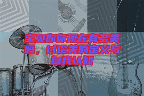 寶貝你你現(xiàn)在有多美嗎，討論美的定義與自我認(rèn)知